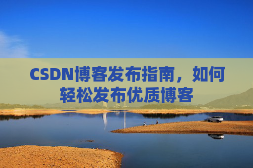 CSDN博客发布指南,如何轻松发布优质博客